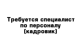    Требуется специалист по персоналу (кадровик)